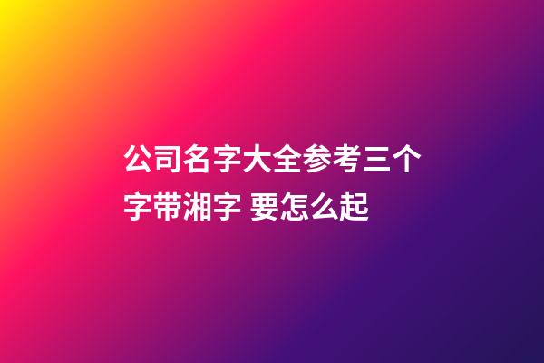 公司名字大全参考三个字带湘字 要怎么起-第1张-公司起名-玄机派